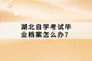 湖北自學考試畢業(yè)檔案怎么辦？