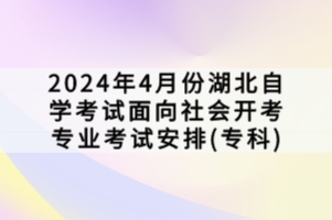 2024年4月份湖北自學(xué)考試面向社會開考專業(yè)考試安排(?？?