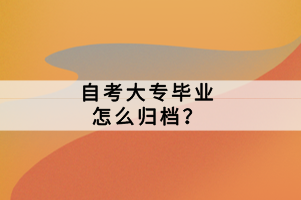 自考大專畢業(yè)怎么歸檔？