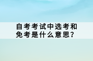 自考考試中選考和免考是什么意思？