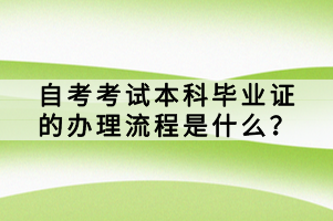 自考考試本科畢業(yè)證的辦理流程是什么？