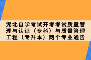 湖北自學考試開考考試質量管理與認證（?？疲┡c質量管理工程（專升本）兩個專業(yè)通告
