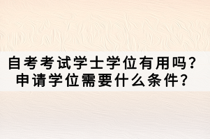 自考考試學(xué)士學(xué)位有用嗎？申請學(xué)位需要什么條件？