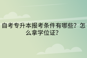 自考專升本報考條件有哪些？怎么拿學位證？