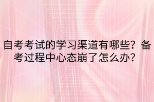 自考考試的學(xué)習(xí)渠道有哪些？備考過程中心態(tài)崩了怎么辦？