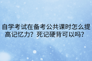 自學(xué)考試在備考公共課時怎么提高記憶力？死記硬背可以嗎？