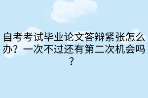 自考考試畢業(yè)論文答辯緊張?jiān)趺崔k？一次不過還有第二次機(jī)會(huì)嗎？