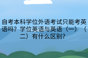 自考本科學(xué)位外語考試只能考英語嗎？學(xué)位英語與英語（一）（二）有什么區(qū)別？