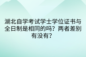 湖北自學(xué)考試學(xué)士學(xué)位證書與全日制是相同的嗎？兩者差別有沒有？