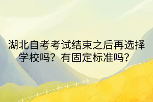 湖北自考考試結(jié)束之后再選擇學(xué)校嗎？有固定標(biāo)準(zhǔn)嗎？