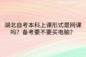 湖北自考本科上課形式是網(wǎng)課嗎？備考要不要買電腦？