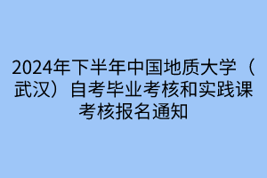 2024年下半年中國地質大學（武漢）自考畢業(yè)考核和實踐課考核報名通知