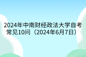 2024年中南財(cái)經(jīng)政法大學(xué)自考常見10問(wèn)（2024年6月7日）
