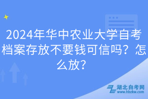 2024年華中農(nóng)業(yè)大學(xué)自考檔案存放不要錢可信嗎？怎么放？