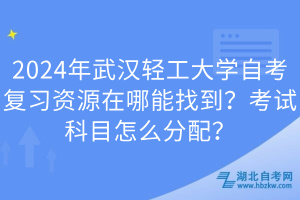 2024年武漢輕工大學(xué)自考復(fù)習(xí)資源在哪能找到？考試科目怎么分配？