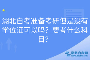 湖北自考準(zhǔn)備考研但是沒有學(xué)位證可以嗎？要考什么科目？