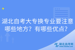 湖北自考大專(zhuān)換專(zhuān)業(yè)要注意哪些地方？有哪些優(yōu)點(diǎn)？  