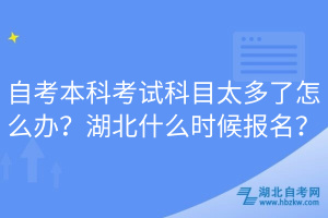 自考本科考試科目太多了怎么辦？湖北什么時候報名？