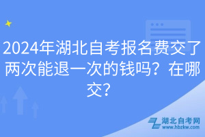2024年湖北自考報(bào)名費(fèi)交了兩次能退一次的錢(qián)嗎？在哪交？