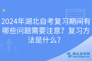 2024年湖北自考復(fù)習(xí)期間有哪些問題需要注意？復(fù)習(xí)方法是什么？