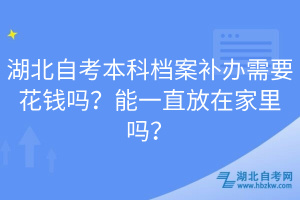 湖北自考本科檔案補辦需要花錢嗎？能一直放在家里嗎？