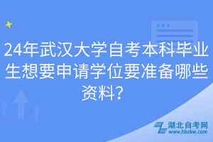 24年武漢大學(xué)自考本科畢業(yè)生想要申請(qǐng)學(xué)位要準(zhǔn)備哪些資料？