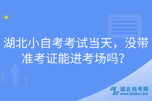 湖北小自考考試當(dāng)天，沒(méi)帶準(zhǔn)考證能進(jìn)考場(chǎng)嗎？