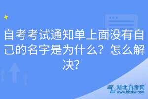 自考考試通知單上面沒有自己的名字是為什么？怎么解決？