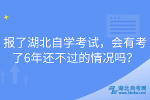 報了湖北自學(xué)考試，會有考了6年還不過的情況嗎？