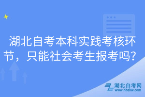 湖北自考本科實(shí)踐考核環(huán)節(jié)，只能社會(huì)考生報(bào)考嗎？