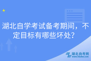 湖北自學(xué)考試備考期間，不定目標(biāo)有哪些壞處？