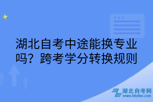 湖北自考中途能換專業(yè)嗎？跨考學分轉(zhuǎn)換規(guī)則