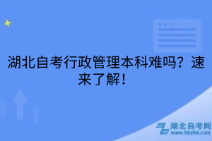 湖北自考行政管理本科難嗎？速來了解！