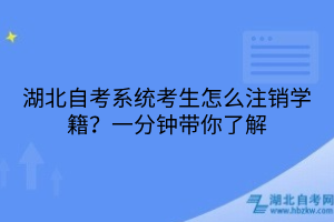 湖北自考系統(tǒng)考生怎么注銷學籍？一分鐘帶你了解