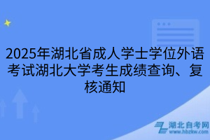2025年湖北省成人學士學位外語考試湖北大學考生成績查詢、復核通知