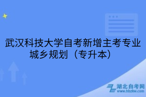 武漢科技大學自考新增主考專業(yè)城鄉(xiāng)規(guī)劃（專升本）