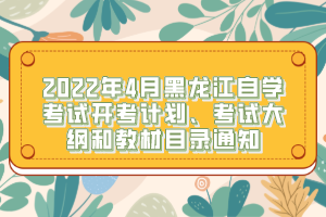 2022年4月黑龍江自學(xué)考試開(kāi)考計(jì)劃、考試大綱和教材目錄通知