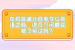 在報名湖北自考學(xué)位英語之前，這幾個問題你都了解過嗎？