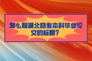 怎么取湖北自考本科畢業(yè)論文的標(biāo)題？