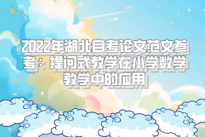 2022年湖北自考論文范文參考:提問(wèn)式教學(xué)在小學(xué)數(shù)學(xué)教學(xué)中的應(yīng)用 2022年湖北自考論文范文參考:提問(wèn)式教學(xué)在小學(xué)數(shù)學(xué)教學(xué)中的應(yīng)用