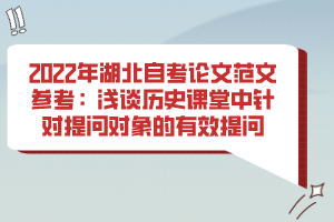 2022年湖北自考論文范文參考:淺談歷史課堂中針對提問對象的有效提問 2022年湖北自考論文范文參考:淺談歷史課堂中針對提問對象的有效提問