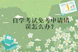 自學(xué)考試免考申請錯(cuò)誤怎么辦？