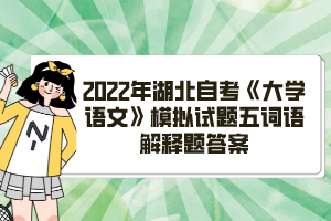 2022年湖北自考《大學語文》模擬試題五詞語解釋題答案