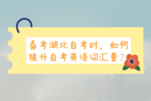 備考湖北自考時，如何提升自考英語詞匯量？