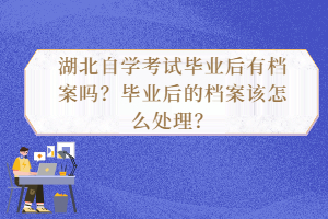 湖北自學(xué)考試畢業(yè)后有檔案嗎？畢業(yè)后的檔案該怎么處理？