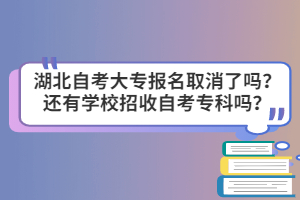 湖北自考大專(zhuān)報(bào)名取消了嗎？還有學(xué)校招收自考專(zhuān)科嗎？