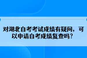 對湖北自考考試成績有疑問，可以申請自考成績復查嗎？