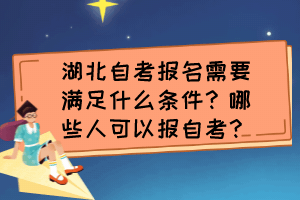 湖北自考報(bào)名需要滿足什么條件？哪些人可以報(bào)自考？
