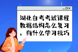 湖北自考考試課程數(shù)據(jù)結(jié)構(gòu)怎么復(fù)習(xí)，有什么學(xué)習(xí)技巧？