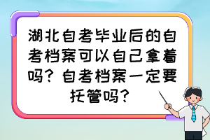 湖北自考畢業(yè)后的自考檔案可以自己拿著嗎？自考檔案一定要托管嗎？